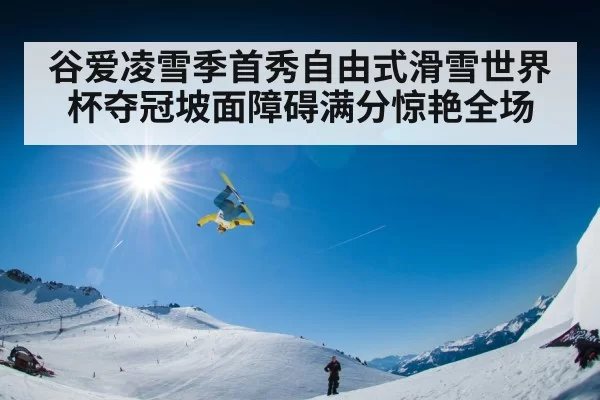 谷爱凌雪季首秀自由式滑雪世界杯夺冠坡面障碍满分惊艳全场