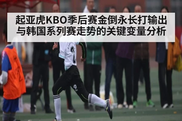 起亚虎KBO季后赛金倒永长打输出与韩国系列赛走势的关键变量分析 - NG28